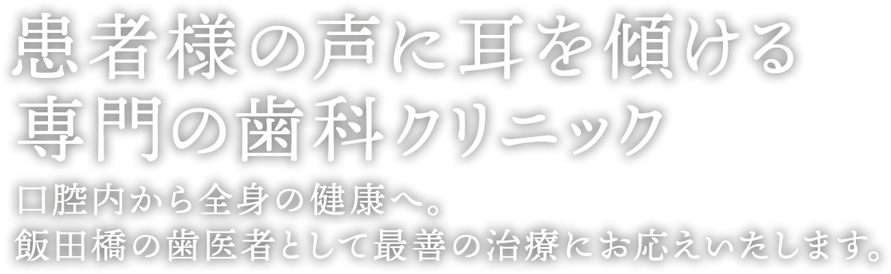 患者様の声に耳を傾ける専門の歯科クリニック 口腔内から全身の健康へあなたにとって最善の治療にお応え致します。