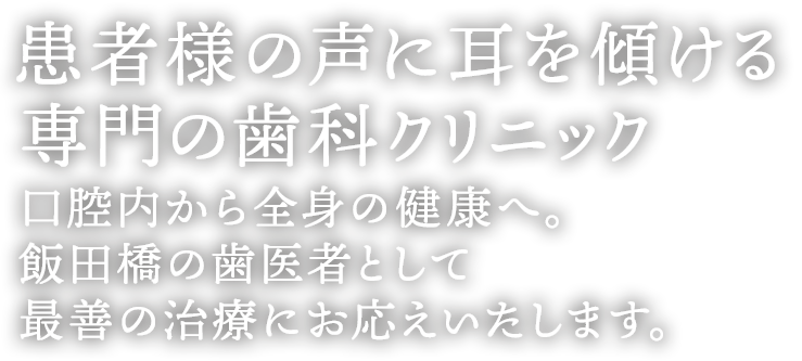 患者様の声に耳を傾ける専門の歯科クリニック 口腔内から全身の健康へあなたにとって最善の治療にお応え致します。